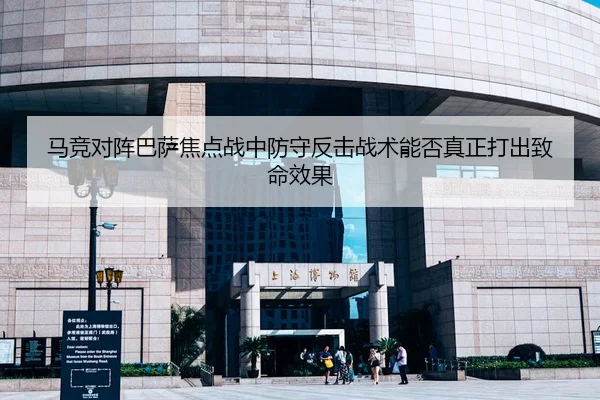 马竞对阵巴萨焦点战中防守反击战术能否真正打出致命效果