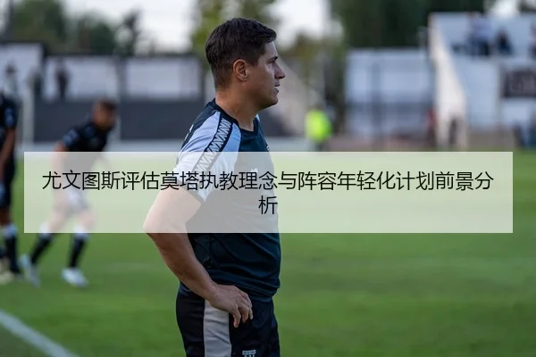 尤文图斯评估莫塔执教理念与阵容年轻化计划前景分析