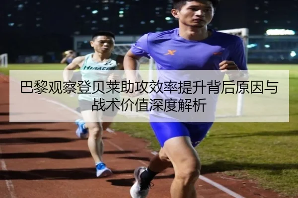 巴黎观察登贝莱助攻效率提升背后原因与战术价值深度解析