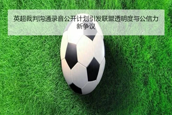 英超裁判沟通录音公开计划引发联盟透明度与公信力新争议