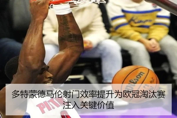 多特蒙德马伦射门效率提升为欧冠淘汰赛注入关键价值