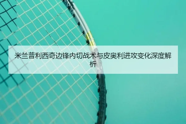 米兰普利西奇边锋内切战术与皮奥利进攻变化深度解析