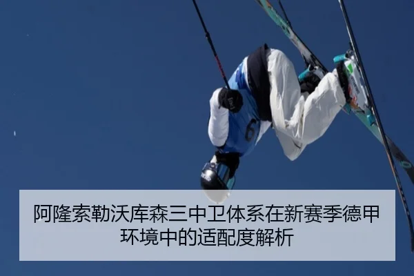 阿隆索勒沃库森三中卫体系在新赛季德甲环境中的适配度解析