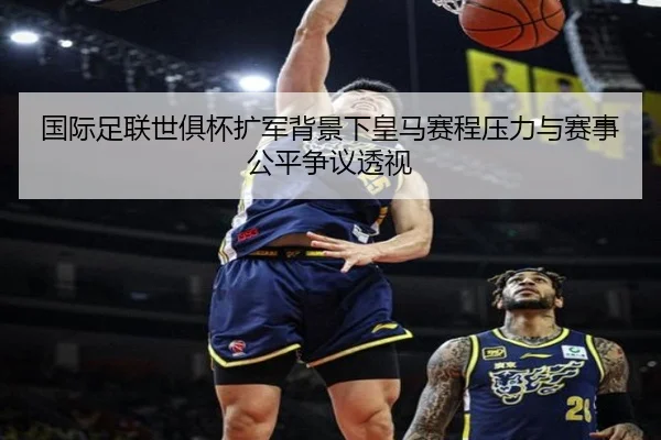 国际足联世俱杯扩军背景下皇马赛程压力与赛事公平争议透视
