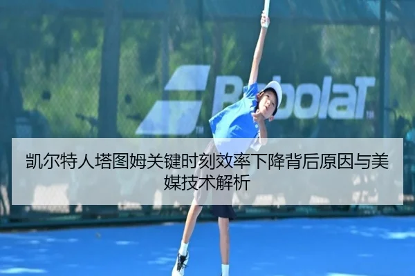 凯尔特人塔图姆关键时刻效率下降背后原因与美媒技术解析 | kaiyun