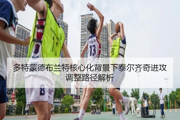 多特蒙德布兰特核心化背景下泰尔齐奇进攻调整路径解析