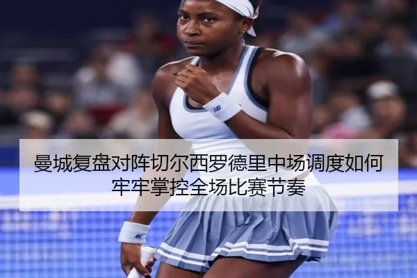 曼城复盘对阵切尔西罗德里中场调度如何牢牢掌控全场比赛节奏