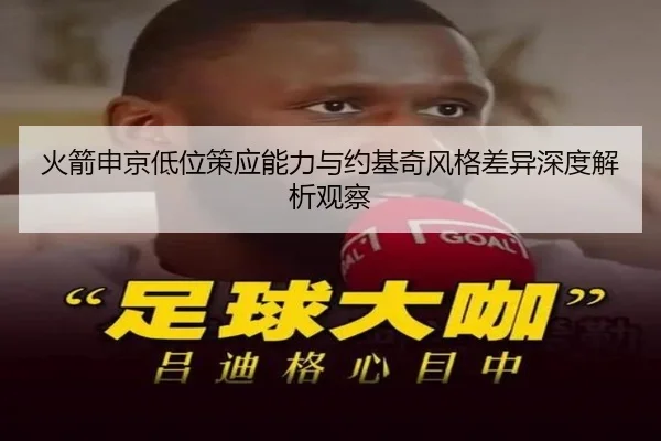 火箭申京低位策应能力与约基奇风格差异深度解析观察