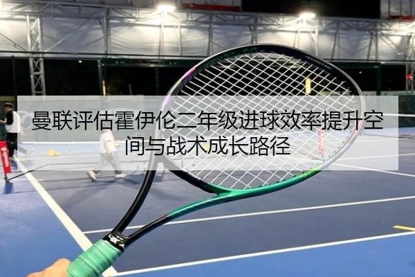 曼联评估霍伊伦二年级进球效率提升空间与战术成长路径