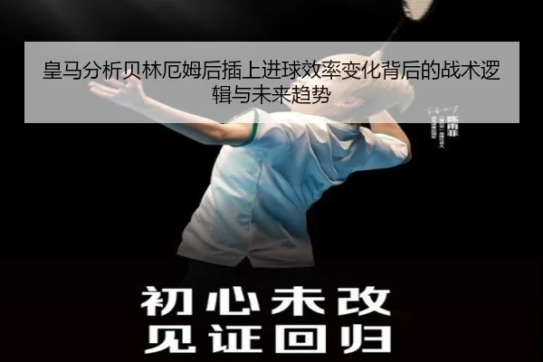 皇马分析贝林厄姆后插上进球效率变化背后的战术逻辑与未来趋势