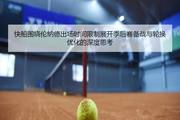 快船围绕伦纳德出场时间限制展开季后赛备战与轮换优化的深度思考（kaiyun）