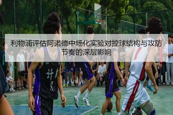 利物浦评估阿诺德中场化实验对控球结构与攻防节奏的深层影响