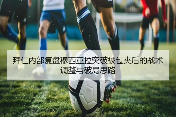 拜仁内部复盘穆西亚拉突破被包夹后的战术调整与破局思路