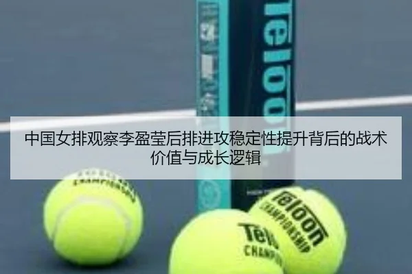 中国女排观察李盈莹后排进攻稳定性提升背后的战术价值与成长逻辑