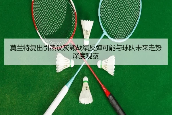 莫兰特复出引热议灰熊战绩反弹可能与球队未来走势深度观察