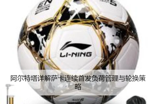 阿尔特塔详解萨卡连续首发负荷管理与轮换策略