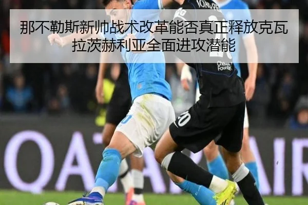那不勒斯新帅战术改革能否真正释放克瓦拉茨赫利亚全面进攻潜能
