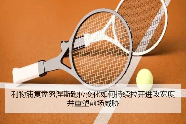 利物浦复盘努涅斯跑位变化如何持续拉开进攻宽度并重塑前场威胁