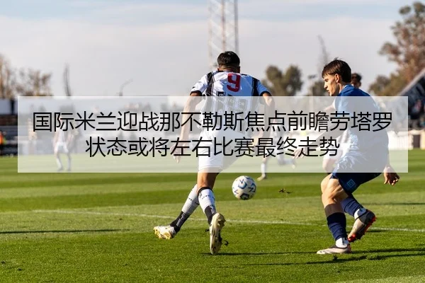 国际米兰迎战那不勒斯焦点前瞻劳塔罗状态或将左右比赛最终走势