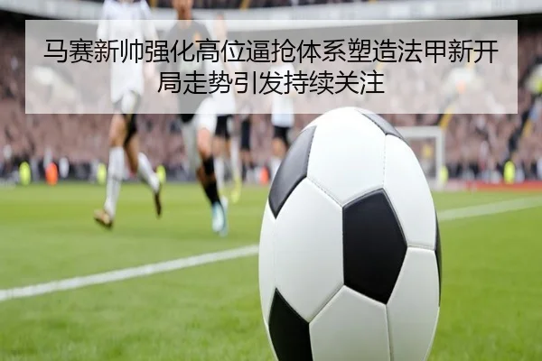 马赛新帅强化高位逼抢体系塑造法甲新开局走势引发持续关注