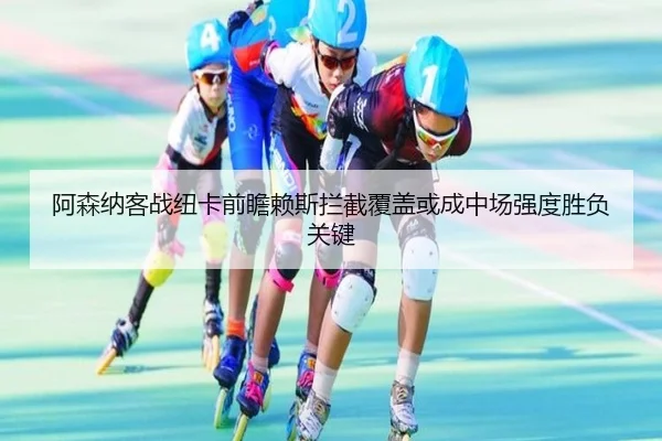 阿森纳客战纽卡前瞻赖斯拦截覆盖或成中场强度胜负关键