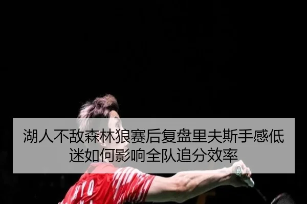 湖人不敌森林狼赛后复盘里夫斯手感低迷如何影响全队追分效率