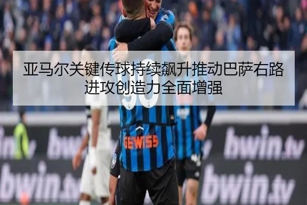 亚马尔关键传球持续飙升推动巴萨右路进攻创造力全面增强