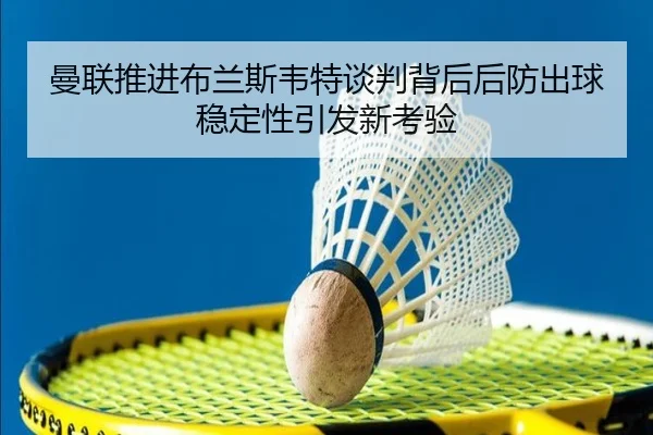 曼联推进布兰斯韦特谈判背后后防出球稳定性引发新考验